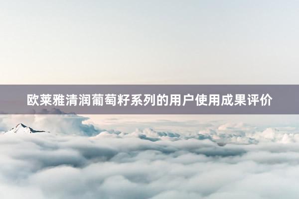 欧莱雅清润葡萄籽系列的用户使用成果评价