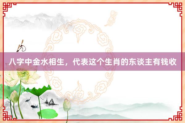 八字中金水相生，代表这个生肖的东谈主有钱收