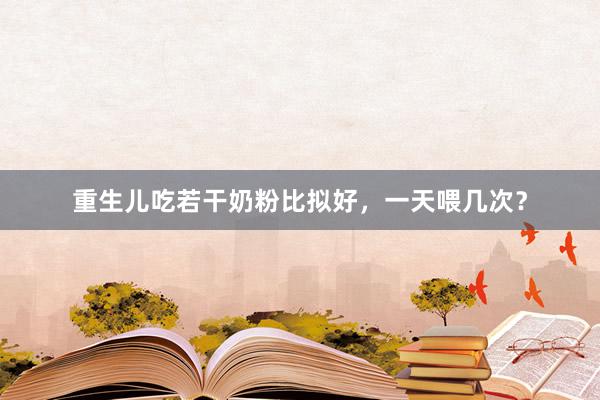 重生儿吃若干奶粉比拟好，一天喂几次？