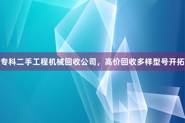 专科二手工程机械回收公司，高价回收多样型号开拓