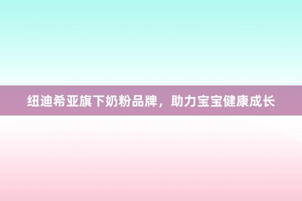 纽迪希亚旗下奶粉品牌，助力宝宝健康成长