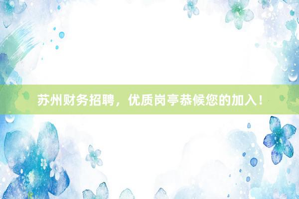 苏州财务招聘，优质岗亭恭候您的加入！